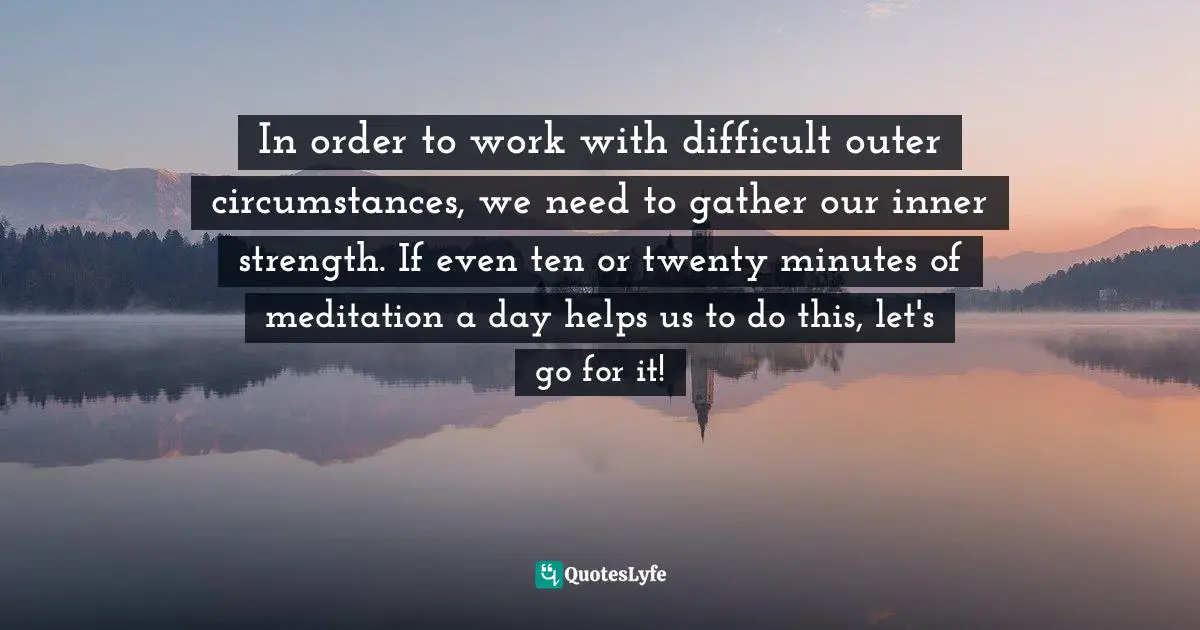 Pema Chödrön, No Time To Lose: A Timely Guide To The Way Of The Bodhisattva Quotes: "In order to work with difficult outer circumstances, we need to gather our inner strength. If even ten or twenty minutes of meditation a day helps us to do this, let's go for it!"