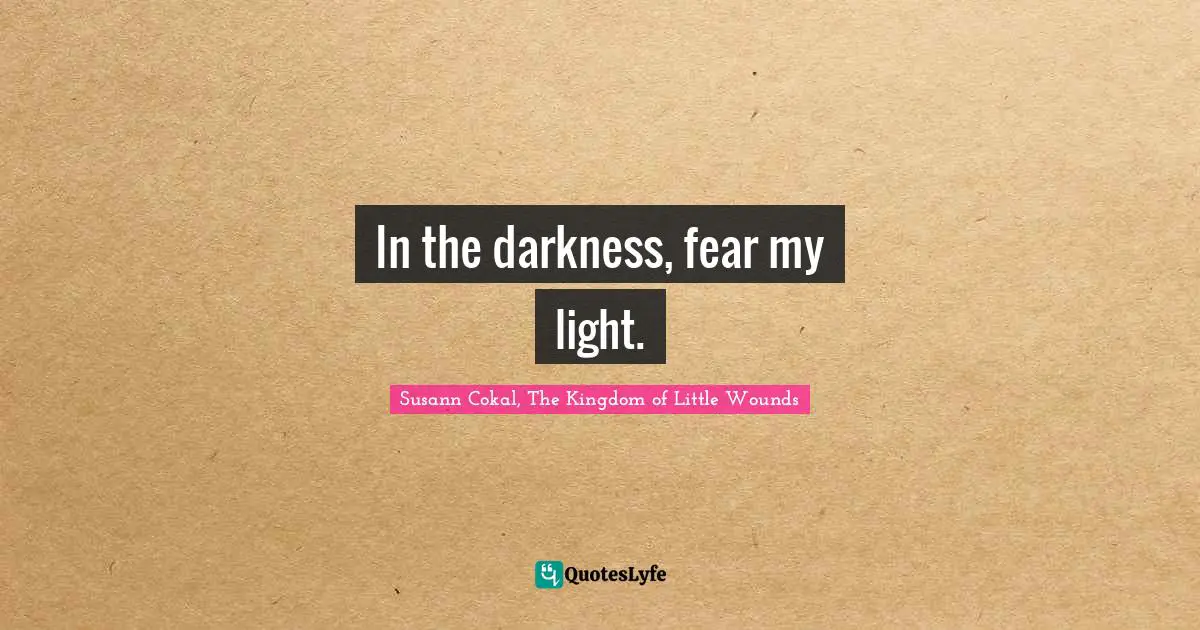 In the darkness, fear my light.