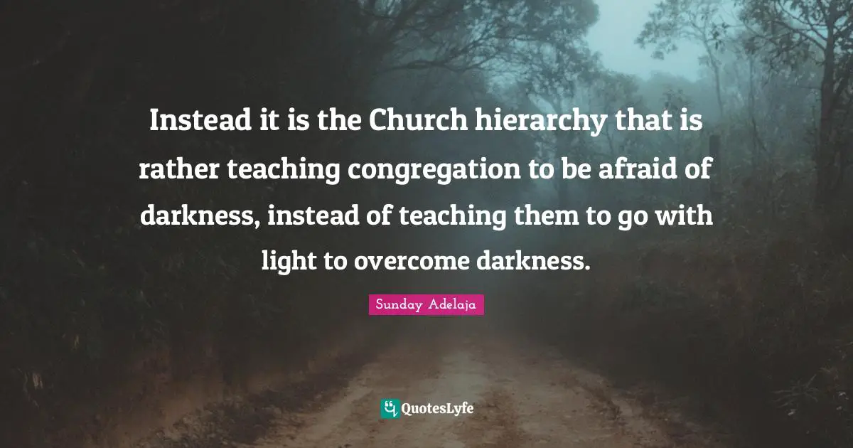 Instead it is the Church hierarchy that is rather teaching congregation to be afraid of darkness, instead of teaching them to go with light to overcome darkness.