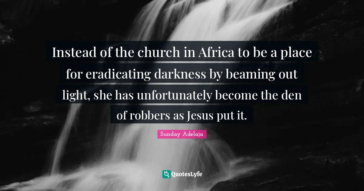 Beaming Quotes: "Instead of the church in Africa to be a place for eradicating darkness by beaming out light, she has unfortunately become the den of robbers as Jesus put it."