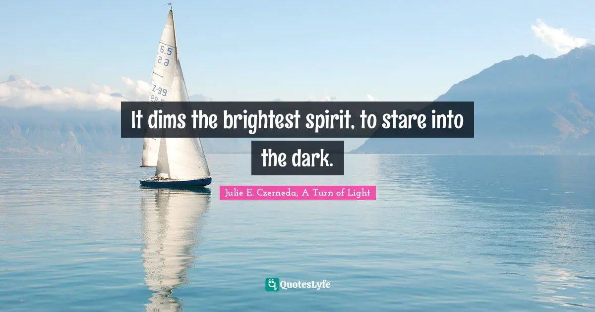 It dims the brightest spirit, to stare into the dark.
