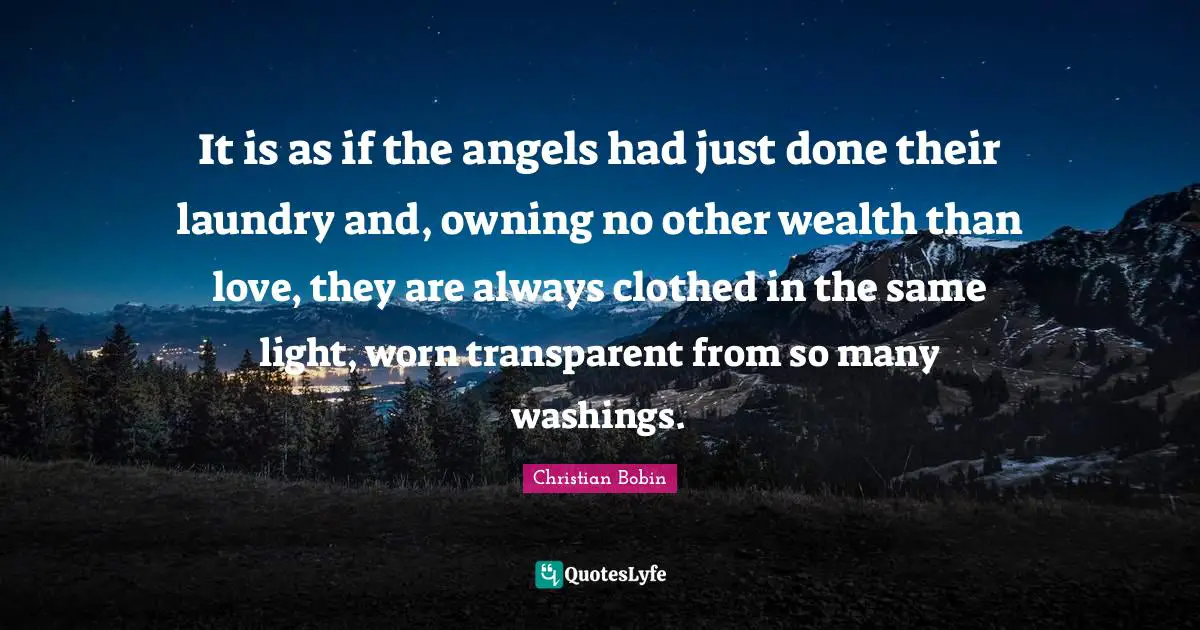 It is as if the angels had just done their laundry and, owning no other wealth than love, they are always clothed in the same light, worn transparent from so many washings.