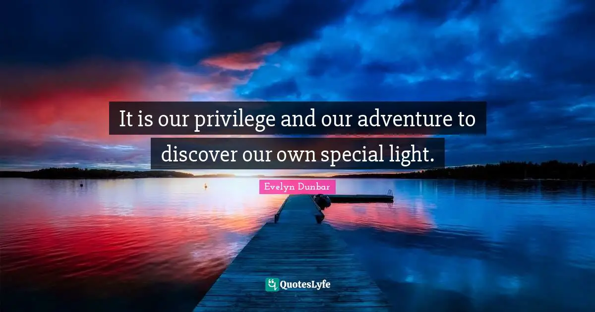 It is our privilege and our adventure to discover our own special light.