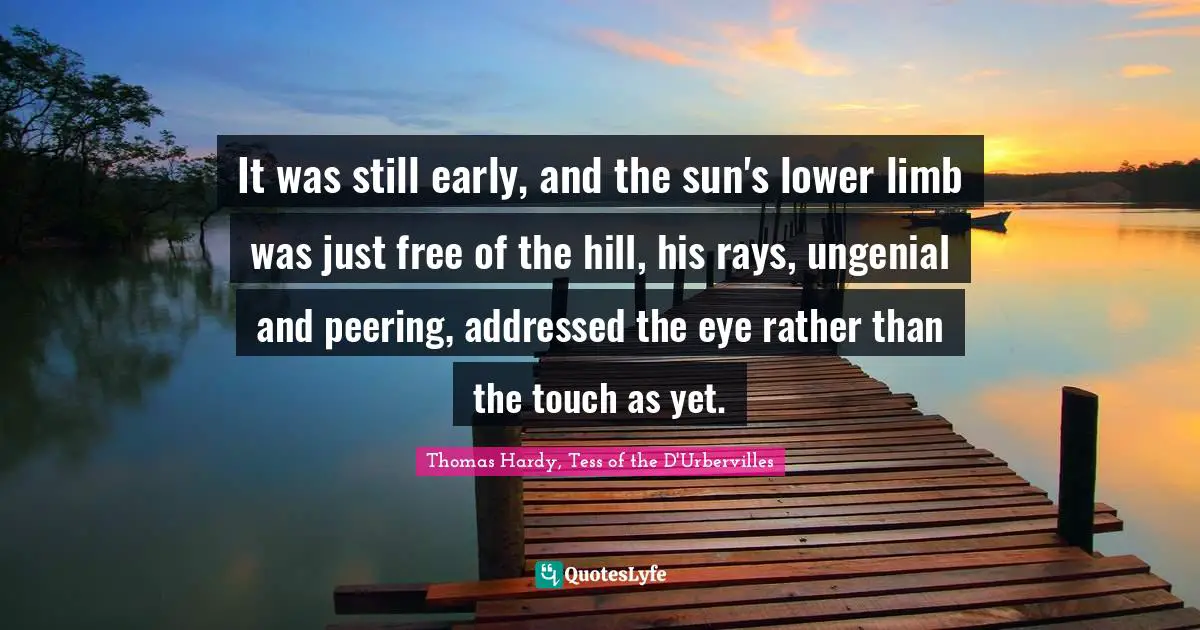Thomas Hardy, Tess Of The D'Urbervilles Quotes: "It was still early, and the sun's lower limb was just free of the hill, his rays, ungenial and peering, addressed the eye rather than the touch as yet."