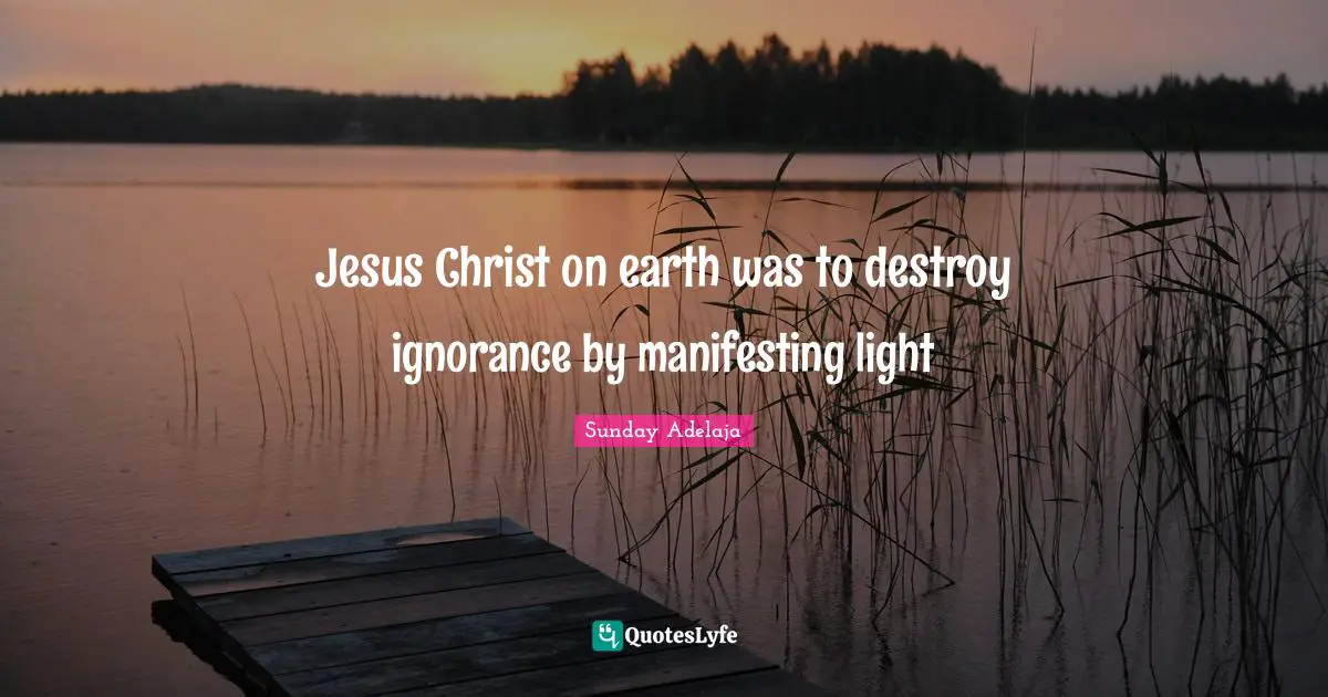 Jesus Christ on earth was to destroy ignorance by manifesting light