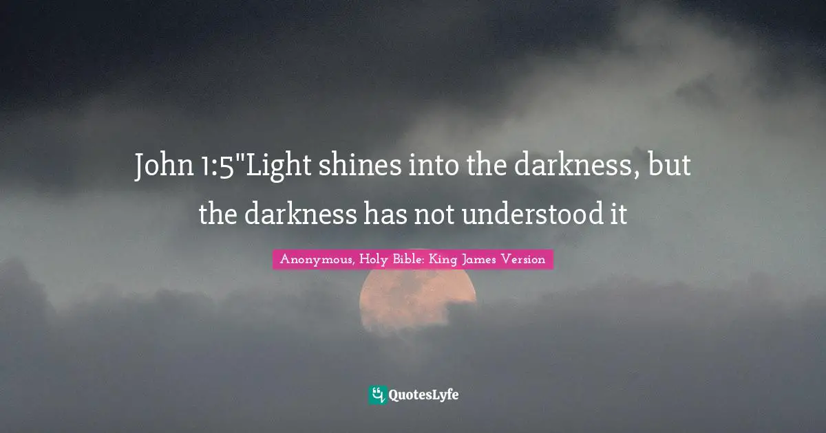 John 1:5"Light shines into the darkness, but the darkness has not understood it