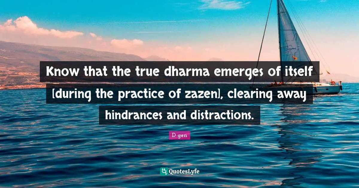 Know that the true dharma emerges of itself [during the practice of zazen], clearing away hindrances and distractions.