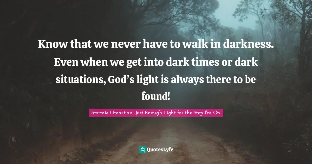 Know that we never have to walk in darkness. Even when we get into dark times or dark situations, God’s light is always there to be found!