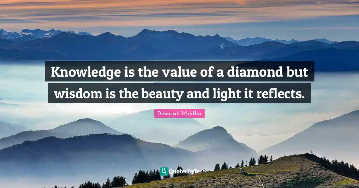 Knowledge is the value of a diamond but wisdom is the beauty and light it reflects.
