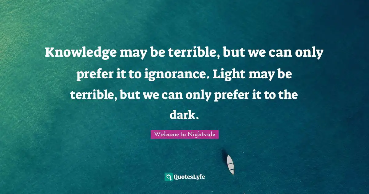 Knowledge may be terrible, but we can only prefer it to ignorance. Light may be terrible, but we can only prefer it to the dark.