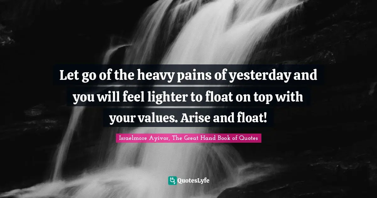 Let go of the heavy pains of yesterday and you will feel lighter to float on top with your values. Arise and float!