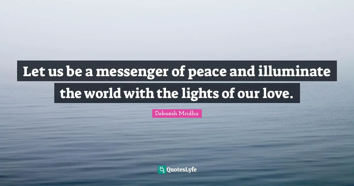 Let us be a messenger of peace and illuminate the world with the lights of our love.