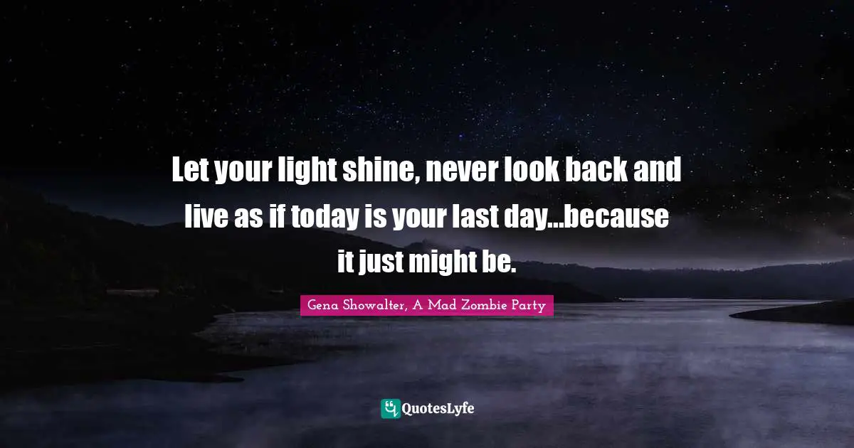 Let your light shine, never look back and live as if today is your last day...because it just might be.