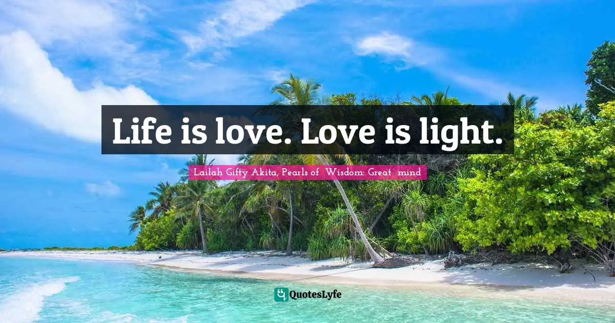 Life is love. Love is light.