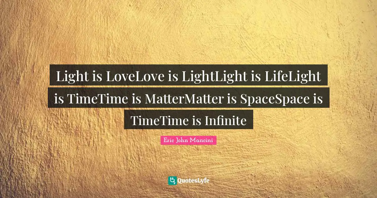Light is LoveLove is LightLight is LifeLight is TimeTime is MatterMatter is SpaceSpace is TimeTime is Infinite