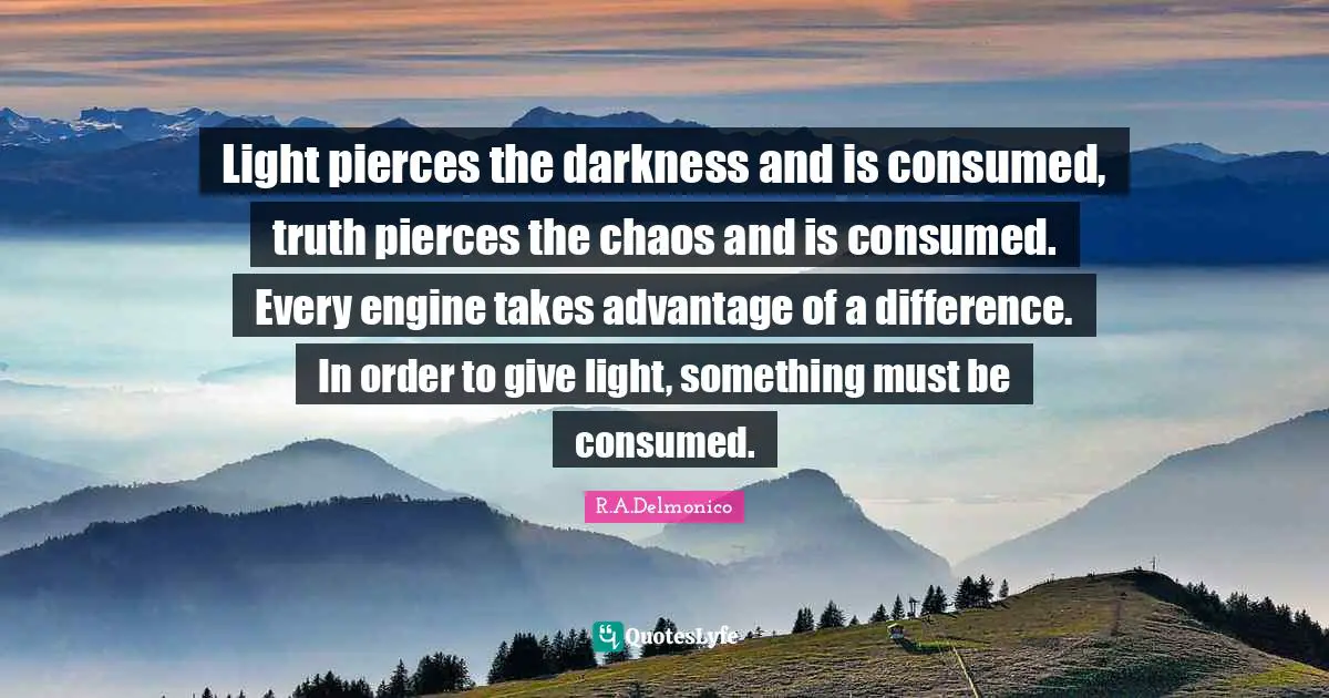 Light pierces the darkness and is consumed, truth pierces the chaos and is consumed. Every engine takes advantage of a difference. In order to give light, something must be consumed.