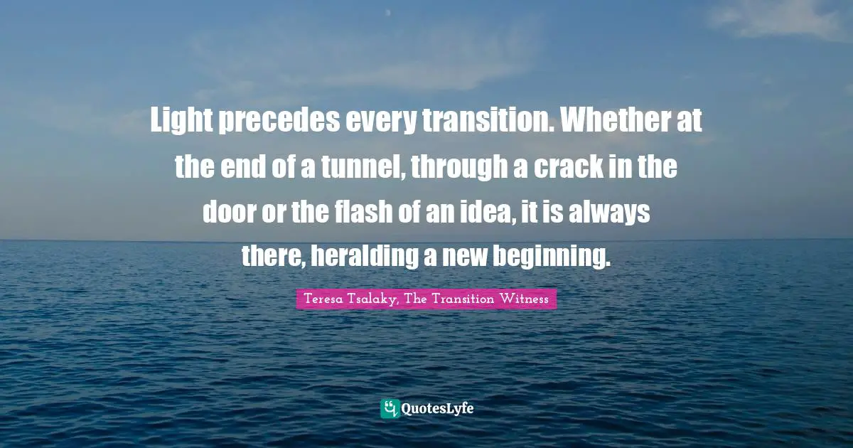 Light precedes every transition. Whether at the end of a tunnel, through a crack in the door or the flash of an idea, it is always there, heralding a new beginning.