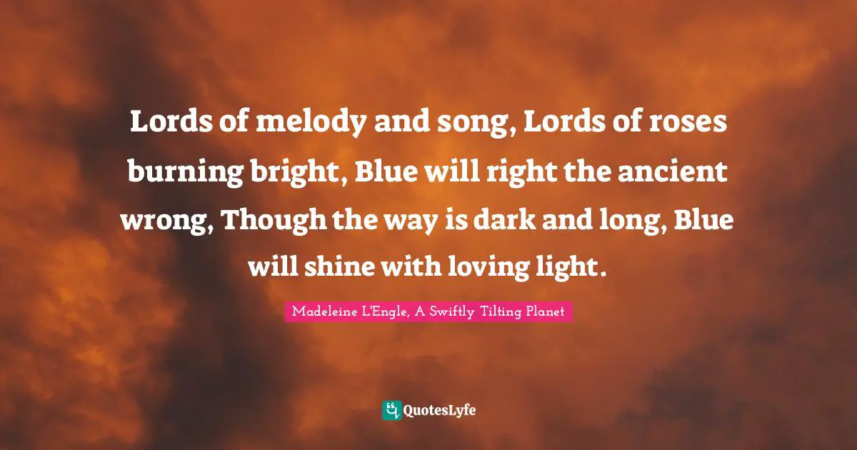 Lords of melody and song, Lords of roses burning bright, Blue will right the ancient wrong, Though the way is dark and long, Blue will shine with loving light.