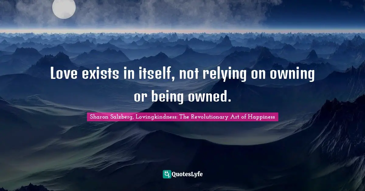 Love exists in itself, not relying on owning or being owned.