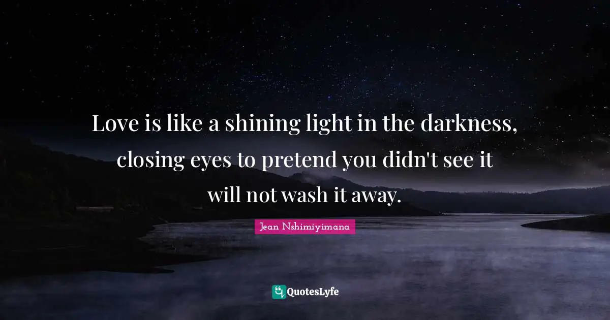 Love is like a shining light in the darkness, closing eyes to pretend you didn't see it will not wash it away.