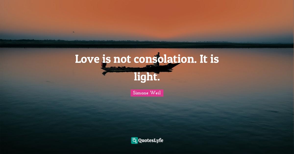Love is not consolation. It is light.