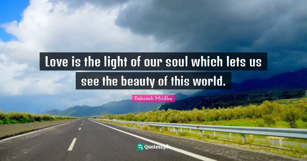 Love is the light of our soul which lets us see the beauty of this world.