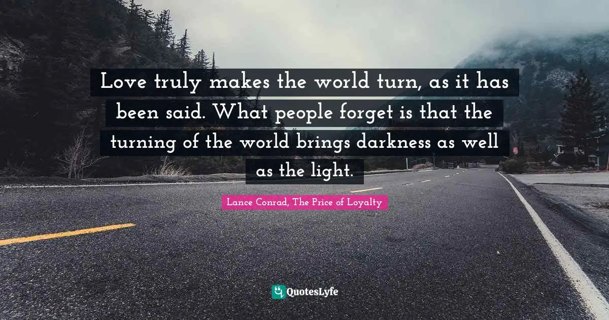 Love truly makes the world turn, as it has been said. What people forget is that the turning of the world brings darkness as well as the light.