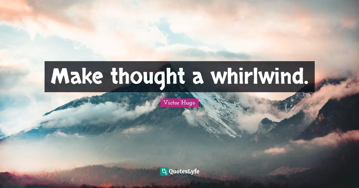 Make thought a whirlwind.