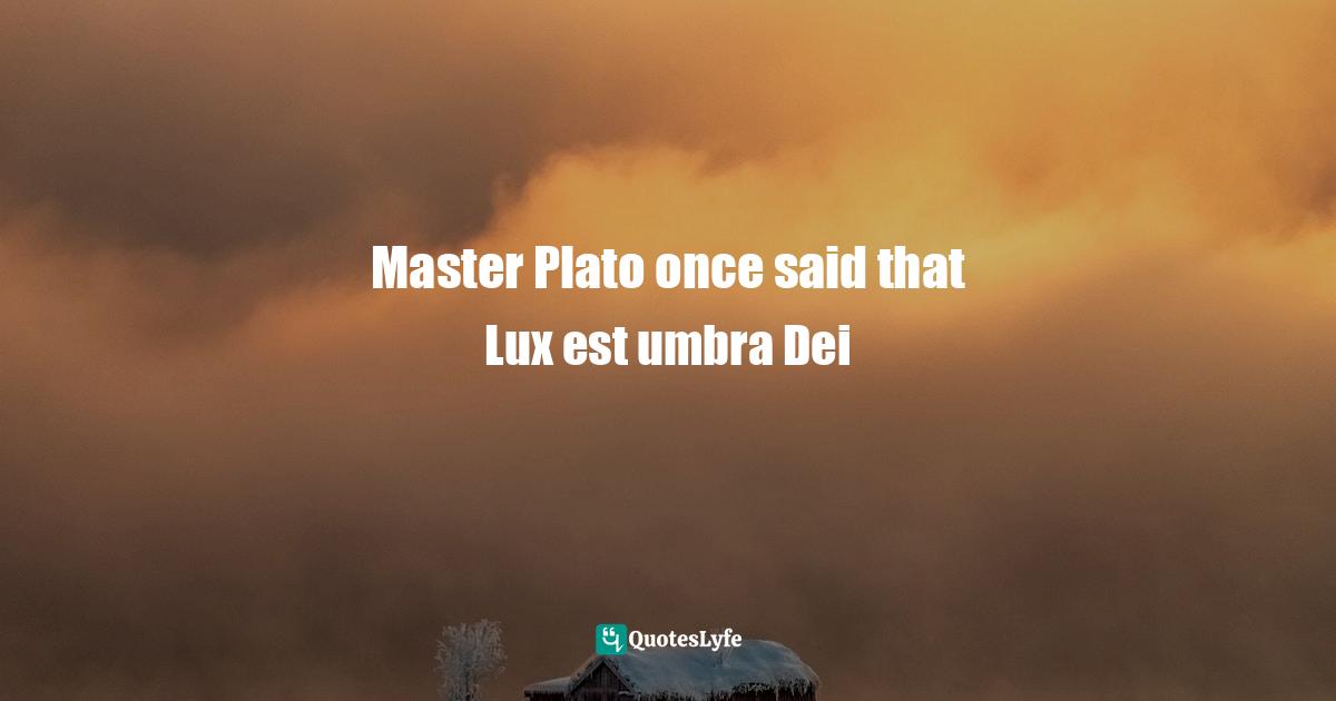 Master Plato once said that Lux est umbra Dei