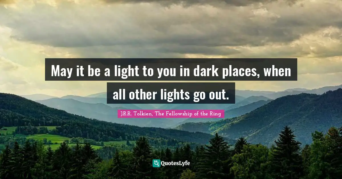 J.R.R. Tolkien, The Fellowship of the Ring Quotes: May it be a light to you in dark places, when all other lights go out.