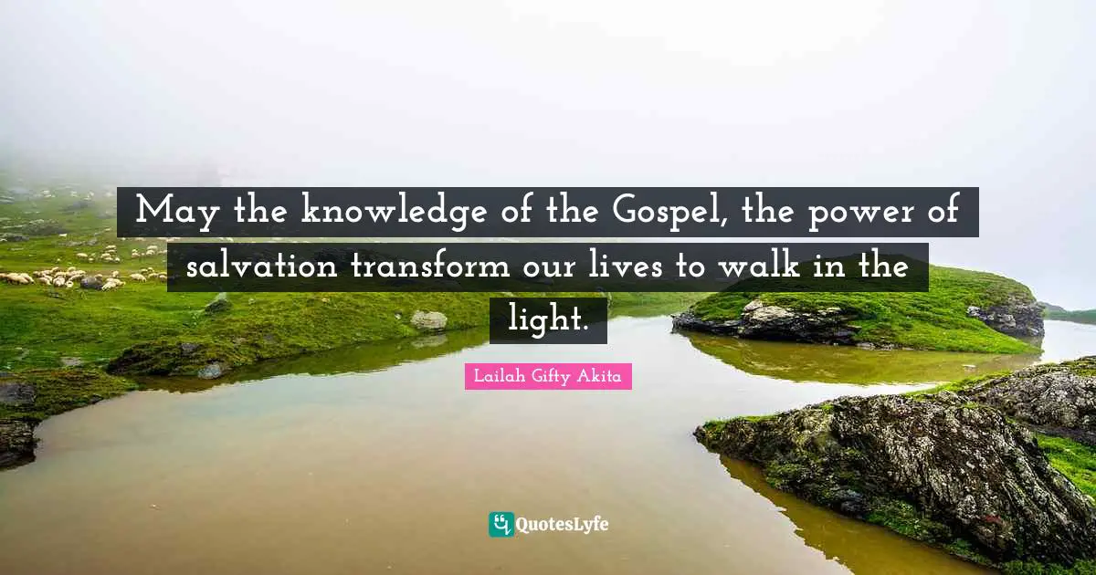 May the knowledge of the Gospel, the power of salvation transform our lives to walk in the light.