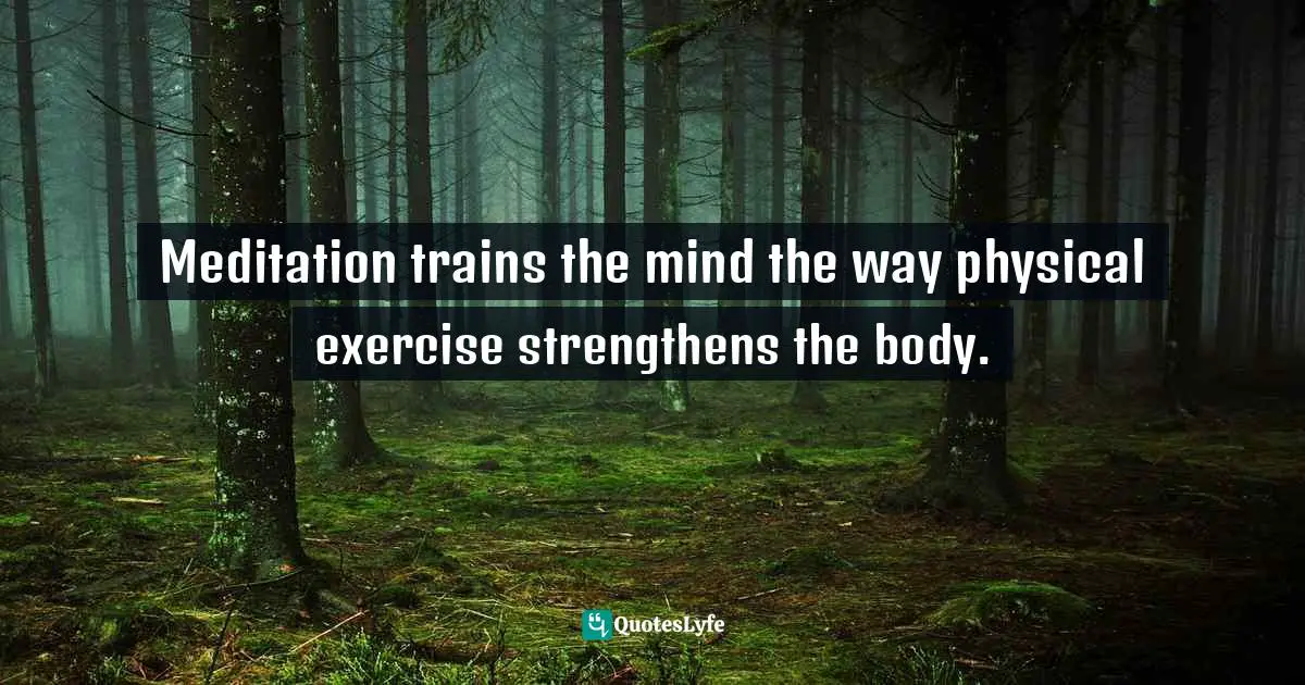 Meditation trains the mind the way physical exercise strengthens the body.