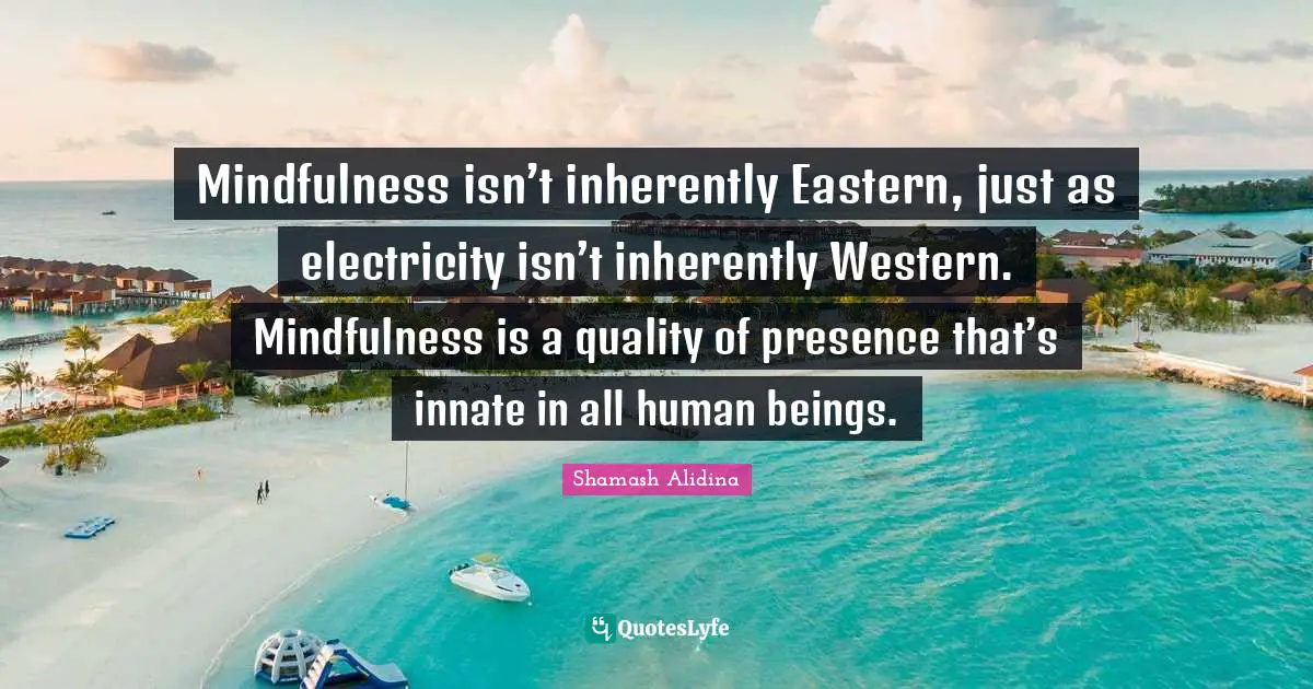 Mindfulness isn’t inherently Eastern, just as electricity isn’t inherently Western. Mindfulness is a quality of presence that’s innate in all human beings.