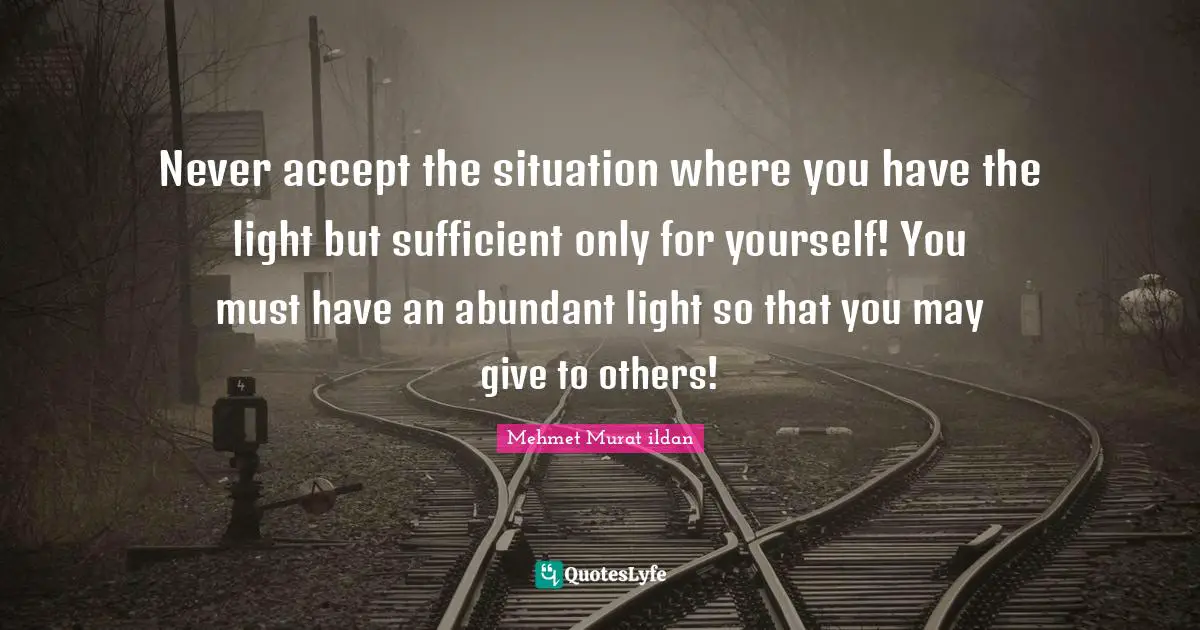 Never accept the situation where you have the light but sufficient only for yourself! You must have an abundant light so that you may give to others!