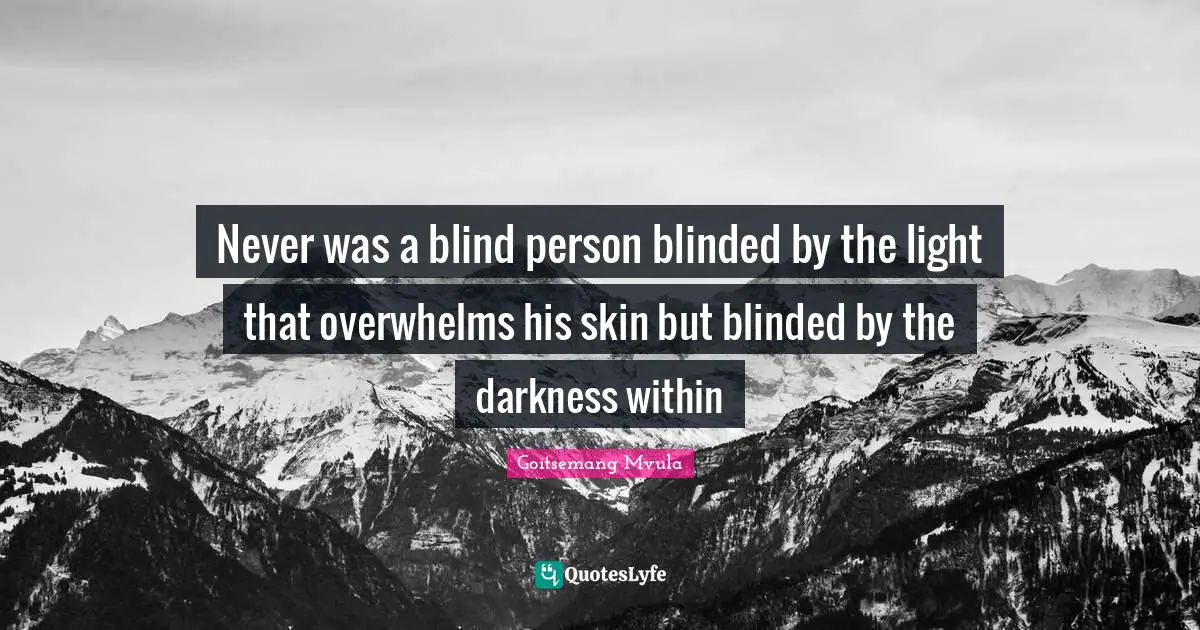 Never was a blind person blinded by the light that overwhelms his skin but blinded by the darkness within