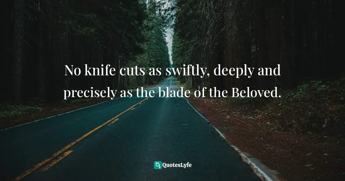 No knife cuts as swiftly, deeply and precisely as the blade of the Beloved.