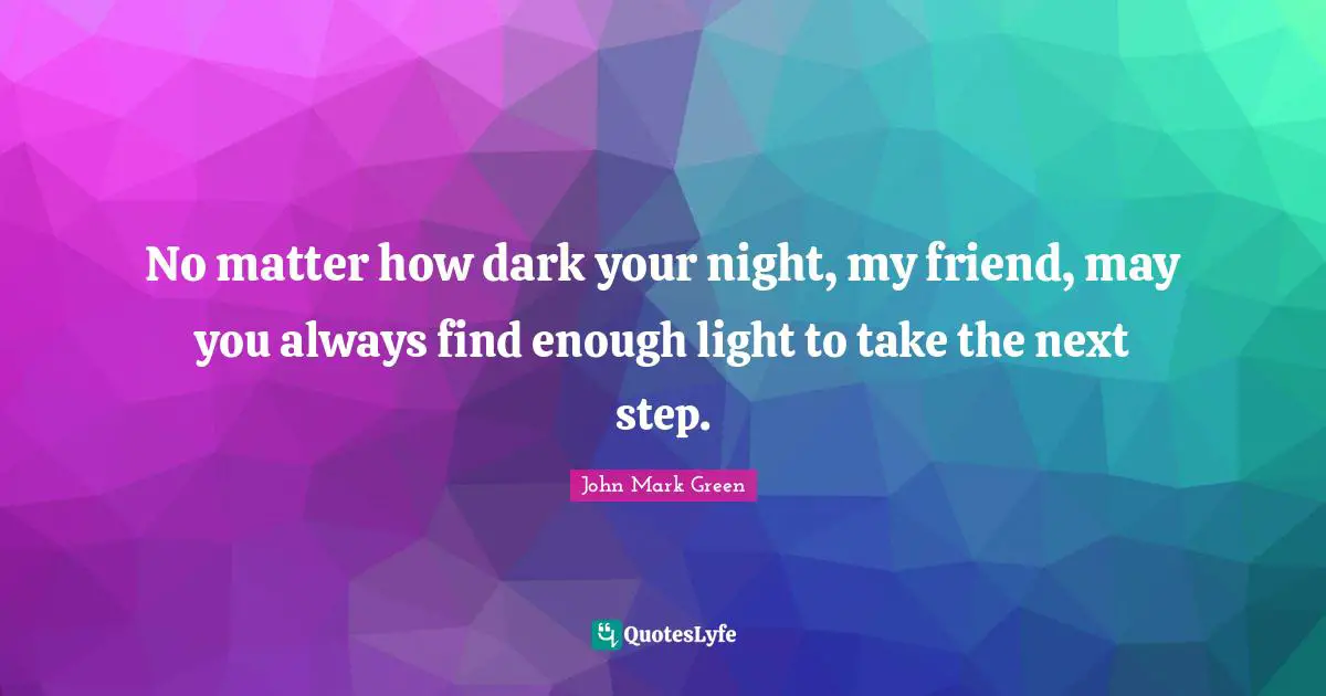 No matter how dark your night, my friend, may you always find enough light to take the next step.