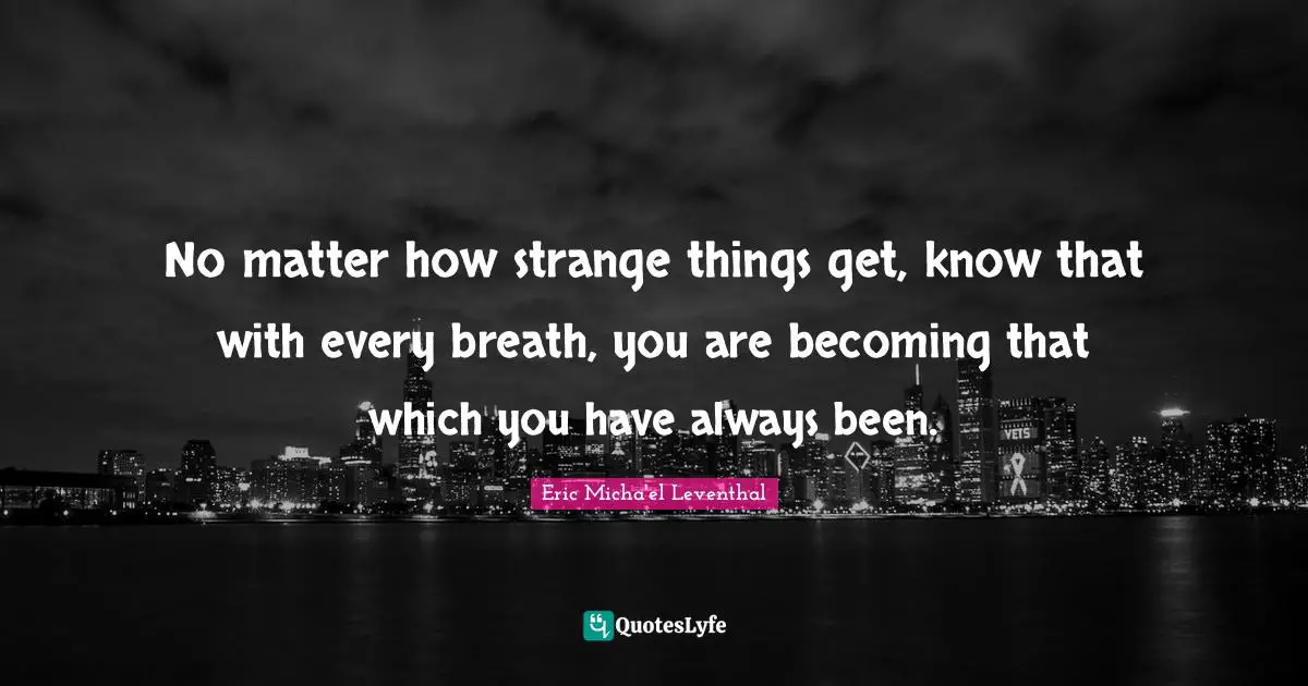 No matter how strange things get, know that with every breath, you are becoming that which you have always been.