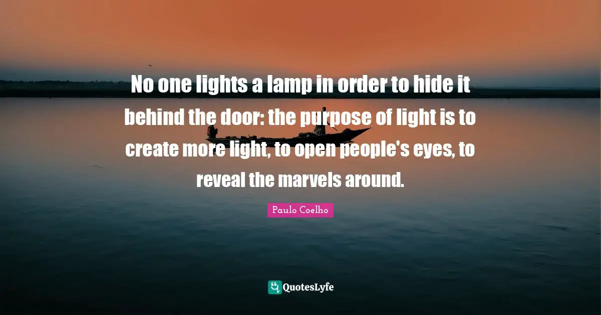 No one lights a lamp in order to hide it behind the door: the purpose of light is to create more light, to open people's eyes, to reveal the marvels around.