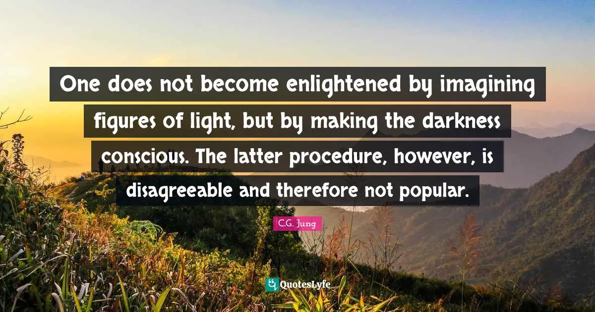 One does not become enlightened by imagining figures of light, but by making the darkness conscious. The latter procedure, however, is disagreeable and therefore not popular.