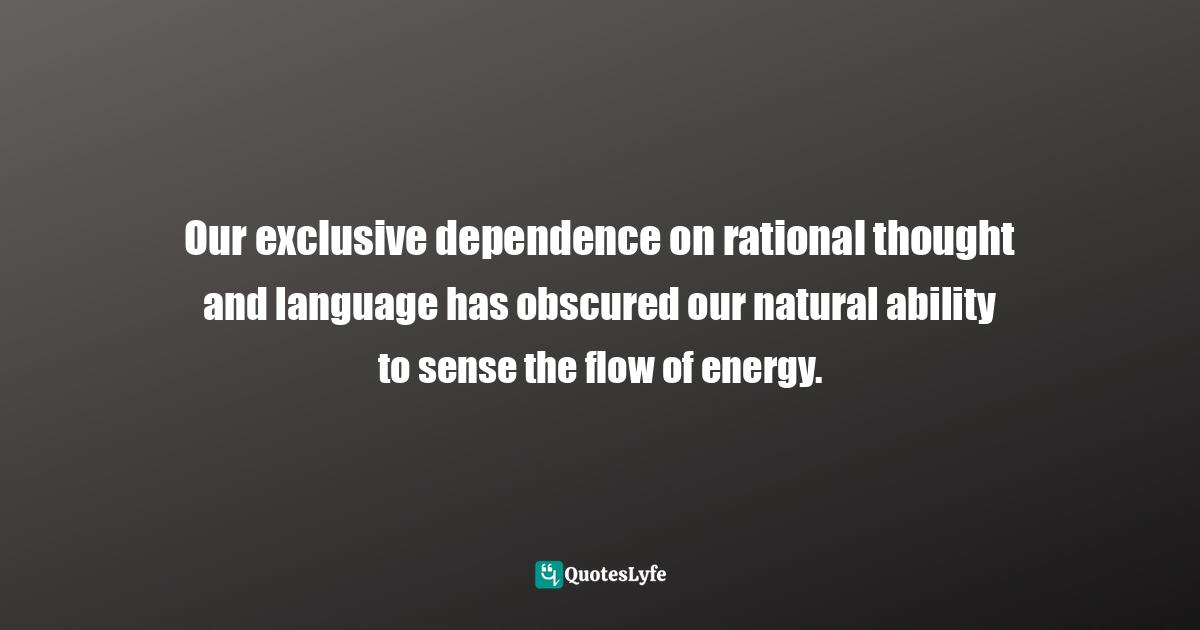 Our exclusive dependence on rational thought and language has obscured our natural ability to sense the flow of energy.