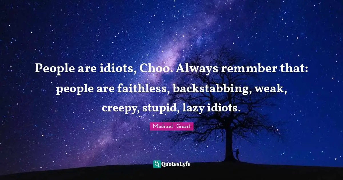People are idiots, Choo. Always remmber that: people are faithless, backstabbing, weak, creepy, stupid, lazy idiots.