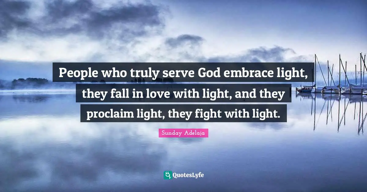 People who truly serve God embrace light, they fall in love with light, and they proclaim light, they fight with light.