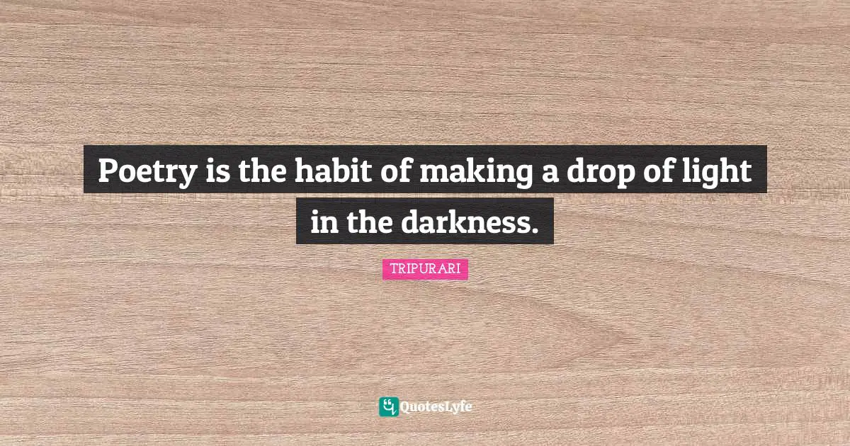 Poetry is the habit of making a drop of light in the darkness.