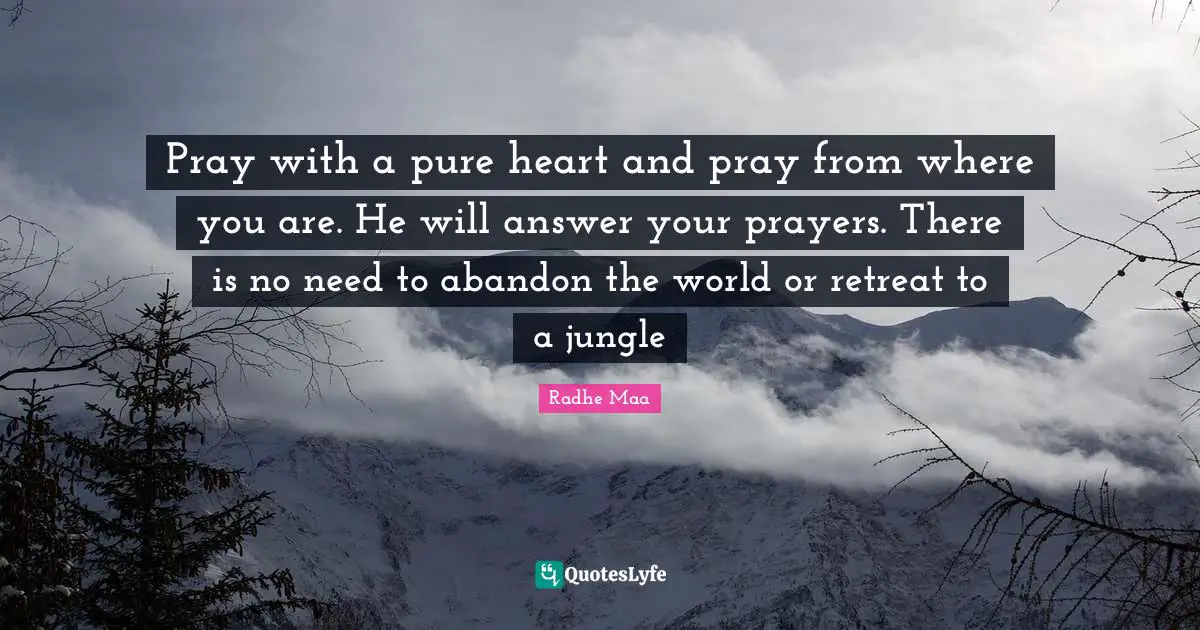 Pray with a pure heart and pray from where you are. He will answer your prayers. There is no need to abandon the world or retreat to a jungle