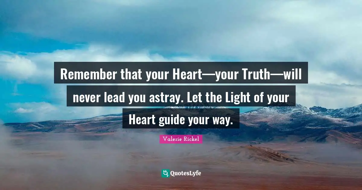 Remember that your Heart—your Truth—will never lead you astray. Let the Light of your Heart guide your way.