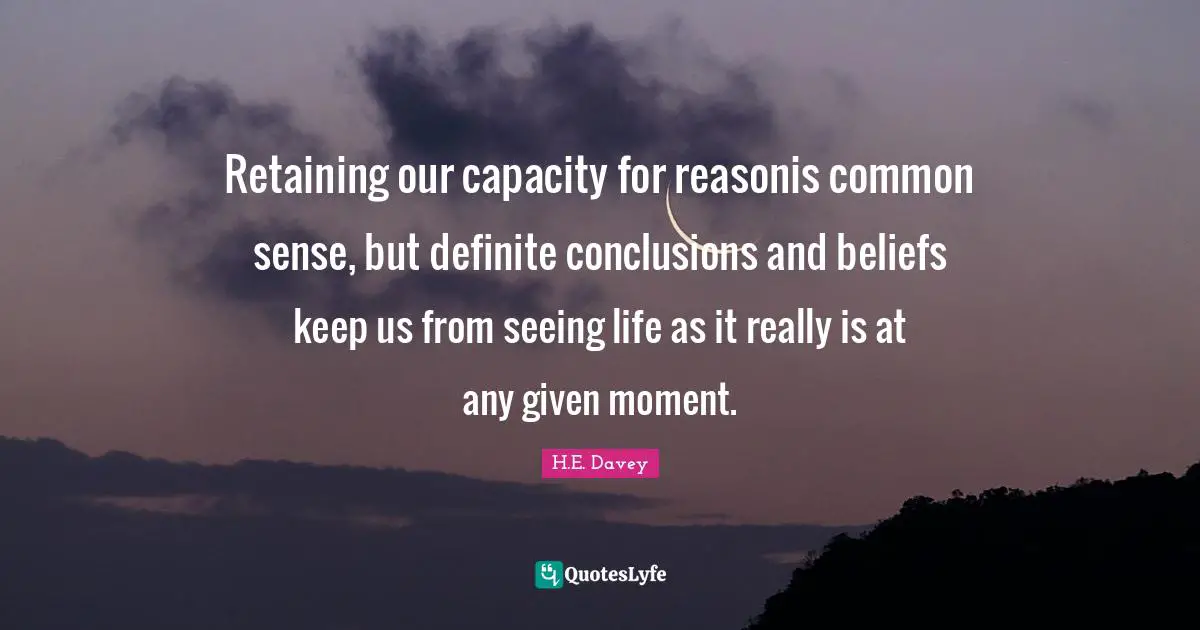 Retaining our capacity for reasonis common sense, but definite conclusions and beliefs keep us from seeing life as it really is at any given moment.