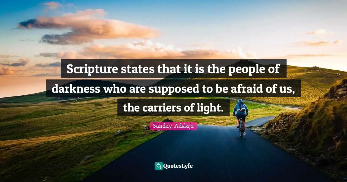 Scripture states that it is the people of darkness who are supposed to be afraid of us, the carriers of light.
