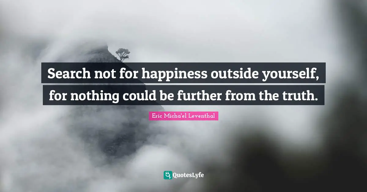 Know Thyself Quotes: "Search not for happiness outside yourself, for nothing could be further from the truth."