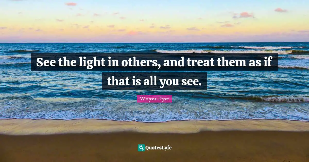 See the light in others, and treat them as if that is all you see.